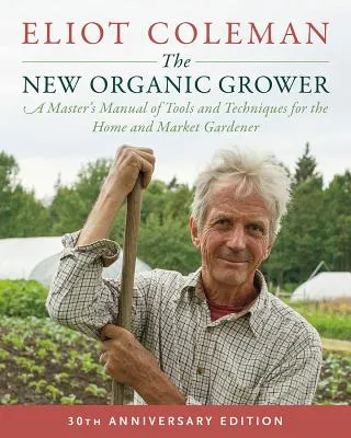 The New Organic Grower, 3rd Edition: A Master's Manual of Tools and Techniques for the Home and Market Gardener, 30th Anniversar